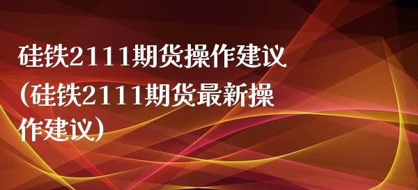 硅铁2111期货操作建议(硅铁2111期货最新操作建议)_https://www.xmqjcw.com_基金理财_第1张