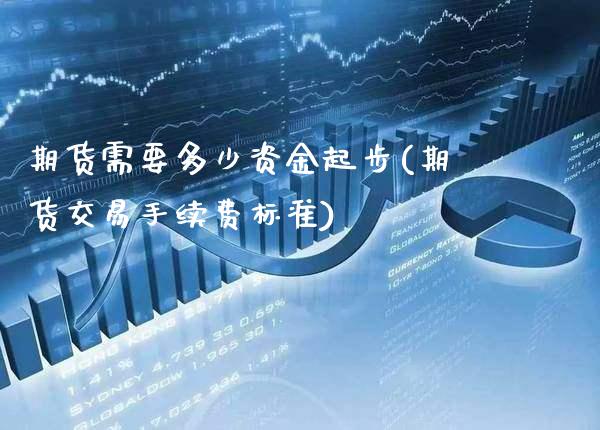 期货需要多少资金起步(期货交易手续费标准)_https://www.xmqjcw.com_期货直播室_第1张