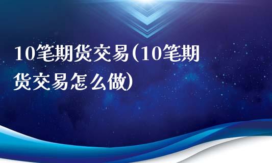 10笔期货交易(10笔期货交易怎么做)_https://www.xmqjcw.com_期货百科_第1张