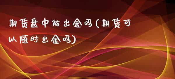 期货盘中能出金吗(期货可以随时出金吗)_https://www.xmqjcw.com_期货百科_第1张