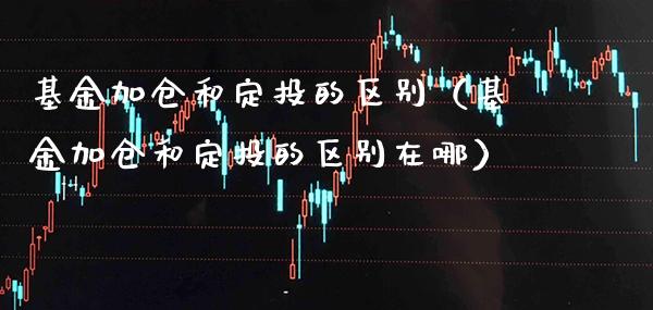 基金加仓和定投的区别（基金加仓和定投的区别在哪）_https://www.xmqjcw.com_基金理财_第1张