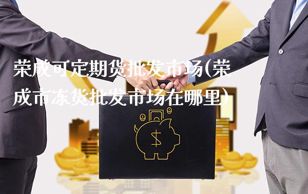 荣成可定期货**市场(荣成市冻货**市场在哪里)_https://www.xmqjcw.com_期货投资_第1张