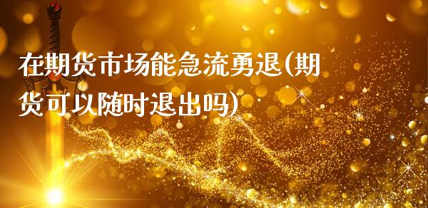 在期货市场能急流勇退(期货可以随时退出吗)_https://www.xmqjcw.com_期货直播室_第1张