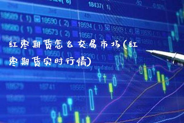 红枣期货怎么交易市场(红枣期货实时行情)_https://www.xmqjcw.com_期货百科_第1张