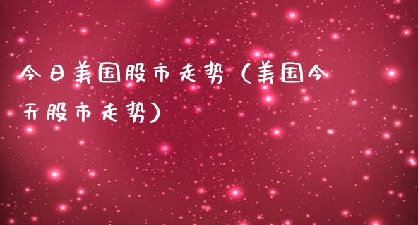 今日美国股市走势（美国今天股市走势）_https://www.xmqjcw.com_期货投资_第1张