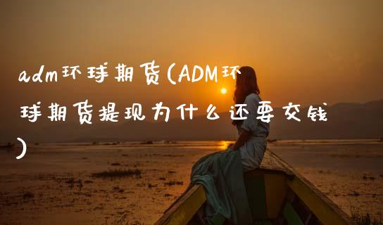 adm环球期货(ADM环球期货提现为什么还要交钱)_https://www.xmqjcw.com_期货投资_第1张