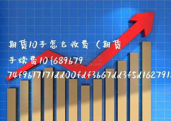 期货10手怎么收费（期货手续费10%）_https://www.xmqjcw.com_期货直播室_第1张