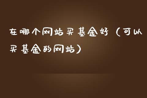 在哪个网站买基金好（可以买基金的网站）_https://www.xmqjcw.com_基金理财_第1张