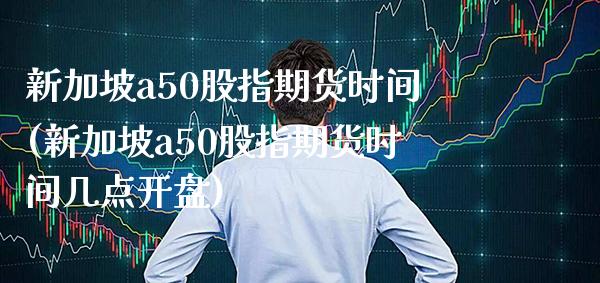 新加坡a50股指期货时间(新加坡a50股指期货时间几点**)_https://www.xmqjcw.com_期货直播室_第1张