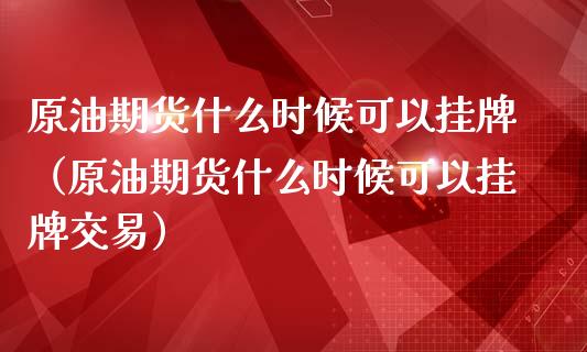 原油期货什么时候可以挂牌（原油期货什么时候可以挂牌交易）_https://www.xmqjcw.com_期货投资_第1张