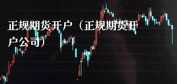 正规期货开户（正规期货开户公司）_https://www.xmqjcw.com_期货直播室_第1张