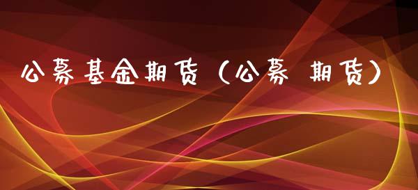 公募基金期货（公募 期货）_https://www.xmqjcw.com_期货行情_第1张