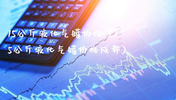 15公斤液化气罐价格（15公斤液化气罐价格成都）_https://www.xmqjcw.com_期货投资_第1张