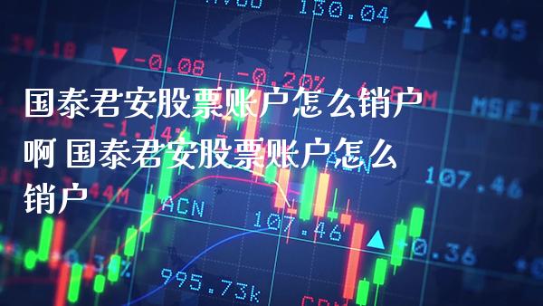 国泰君安股票账户怎么销户啊 国泰君安股票账户怎么销户_https://www.xmqjcw.com_股票投资_第1张