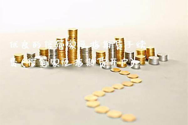 优良的信管家恒指期货手续费(信管家恒指期货开户)_https://www.xmqjcw.com_期货投资_第1张