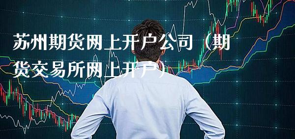 苏州期货网上开户公司（期货交易所网上开户）_https://www.xmqjcw.com_期货直播室_第1张