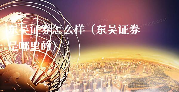 东吴证券怎么样（东吴证券是哪里的）_https://www.xmqjcw.com_期货直播室_第1张
