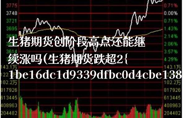 生猪期货创阶段高点还能继续涨吗(生猪期货跌超2%刷新上市以来新低)_https://www.xmqjcw.com_期货开户_第1张