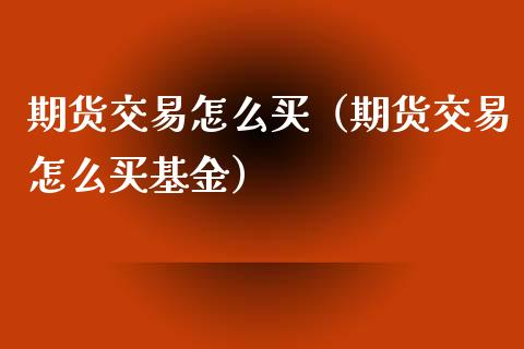 期货交易怎么买（期货交易怎么买基金）_https://www.xmqjcw.com_期货投资_第1张