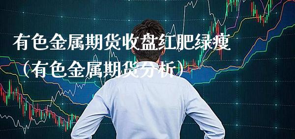 有色金属期货收盘红肥绿瘦（有色金属期货分析）_https://www.xmqjcw.com_期货直播室_第1张