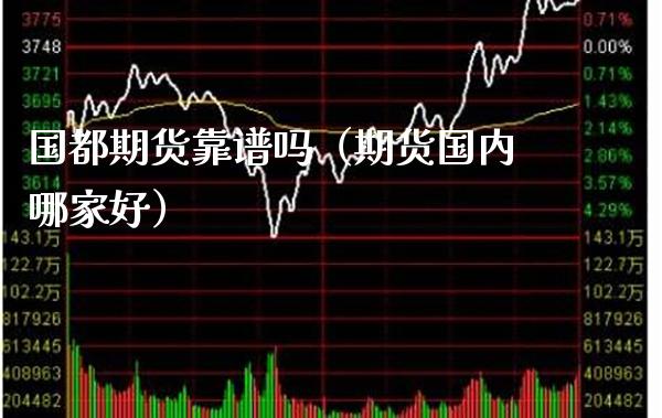 国都期货靠谱吗（期货国内哪家好）_https://www.xmqjcw.com_期货投资_第1张