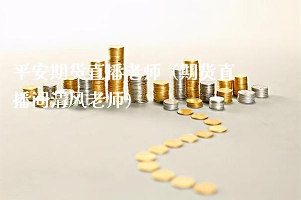 平安期货直播老师（期货直播间清风老师）_https://www.xmqjcw.com_期货投资_第1张