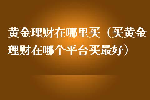 黄金理财在哪里买（买黄金理财在哪个平台买最好）_https://www.xmqjcw.com_期货行情_第1张