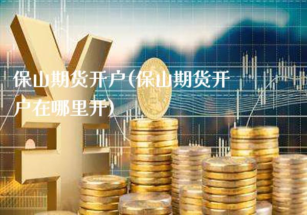 保山期货开户(保山期货开户在哪里开)_https://www.xmqjcw.com_期货直播室_第1张