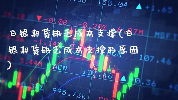 白银期货缺乏成本支撑(白银期货缺乏成本支撑的原因)_https://www.xmqjcw.com_期货直播室_第1张