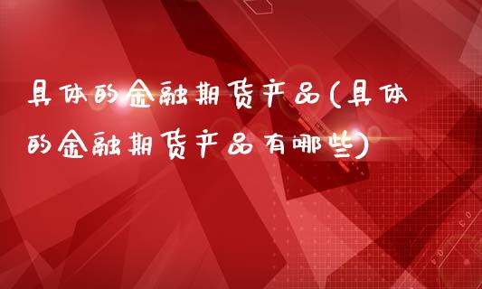 具体的金融期货产品(具体的金融期货产品有哪些)_https://www.xmqjcw.com_期货开户_第1张
