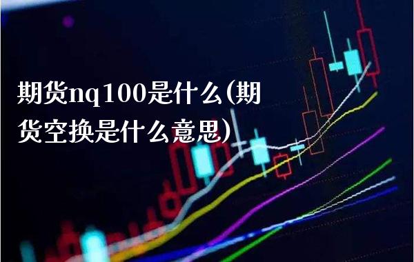 期货nq100是什么(期货空换是什么意思)_https://www.xmqjcw.com_期货百科_第1张