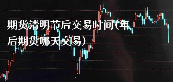 期货清明节后交易时间(年后期货哪天交易)_https://www.xmqjcw.com_期货投资_第1张