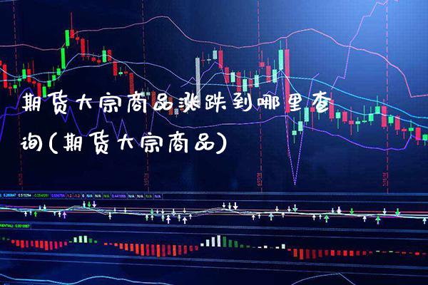 期货大宗商品涨跌到哪里查询(期货大宗商品)_https://www.xmqjcw.com_期货投资_第1张