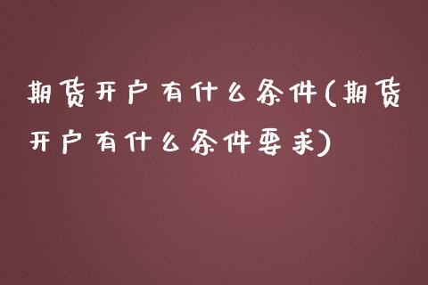 期货开户有什么条件(期货开户有什么条件要求)_https://www.xmqjcw.com_期货直播室_第1张