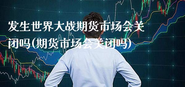 发生世界大战期货市场会关闭吗(期货市场会关闭吗)_https://www.xmqjcw.com_期货百科_第1张