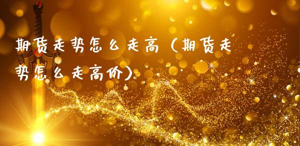 期货走势怎么走高（期货走势怎么走高价）_https://www.xmqjcw.com_期货投资_第1张