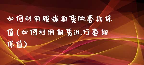 如何利用股指期货做套期保值(如何利用期货进行套期保值)_https://www.xmqjcw.com_基金理财_第1张