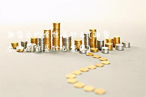期货合约单位是什么(期货合约单位是什么意思)_https://www.xmqjcw.com_期货投资_第1张