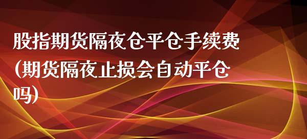 股指期货隔夜仓平仓手续费(期货隔夜止损会自动平仓吗)_https://www.xmqjcw.com_期货百科_第1张
