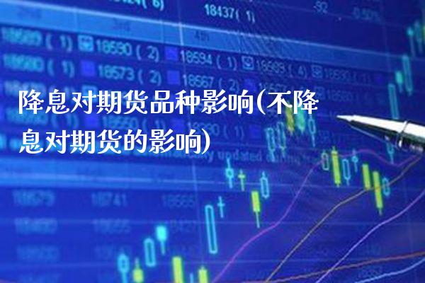 降息对期货品种影响(不降息对期货的影响)_https://www.xmqjcw.com_期货百科_第1张