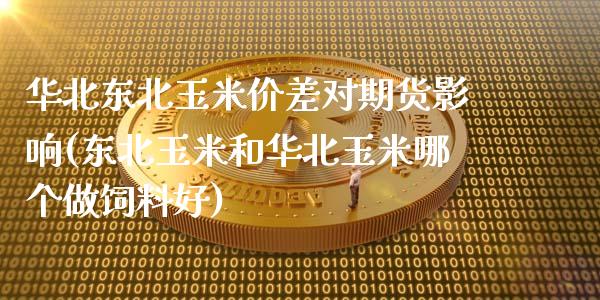华北东北玉米价差对期货影响(东北玉米和华北玉米哪个做饲料好)_https://www.xmqjcw.com_期货直播室_第1张