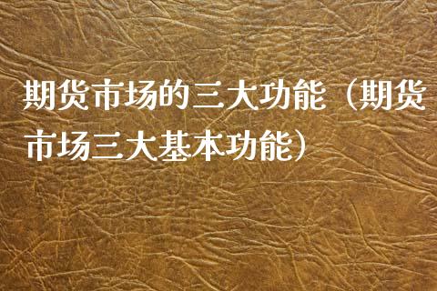 期货市场的三大功能（期货市场三大基本功能）_https://www.xmqjcw.com_期货行情_第1张