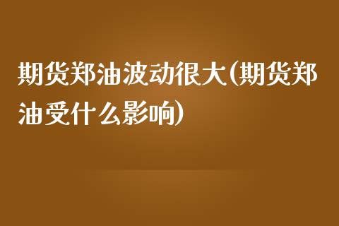 期货郑油波动很大(期货郑油受什么影响)_https://www.xmqjcw.com_期货直播室_第1张