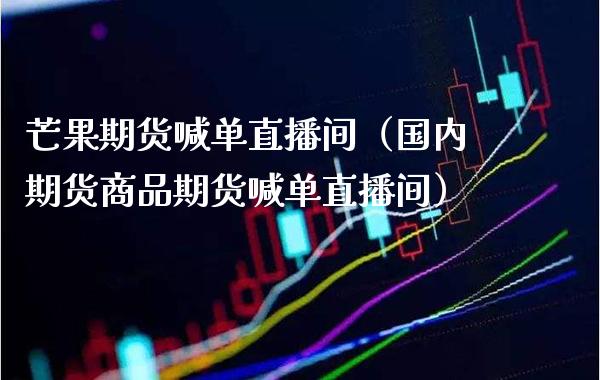 芒果期货喊单直播间（国内期货商品期货喊单直播间）_https://www.xmqjcw.com_期货行情_第1张