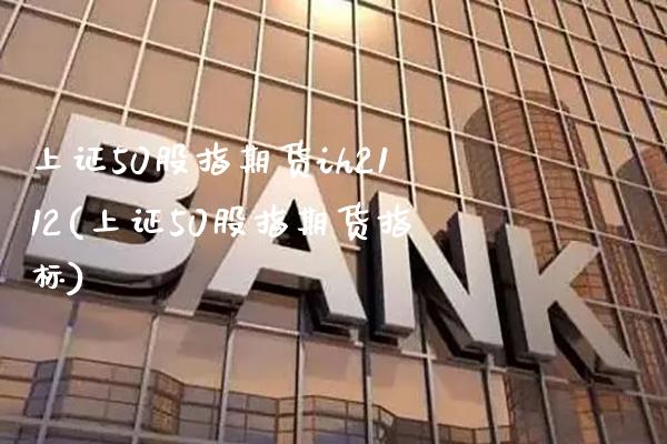 上证50股指期货ih2112(上证50股指期货指标)_https://www.xmqjcw.com_期货行情_第1张