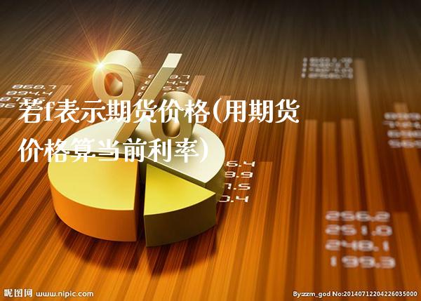 若f表示期货价格(用期货价格算当前利率)_https://www.xmqjcw.com_期货行情_第1张