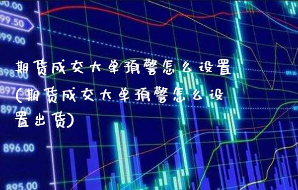 期货成交大单预警怎么设置(期货成交大单预警怎么设置出货)_https://www.xmqjcw.com_期货百科_第1张