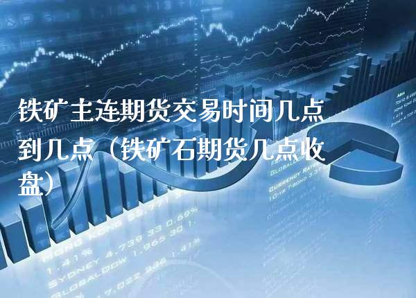 铁矿主连期货交易时间几点到几点（铁矿石期货几点收盘）_https://www.xmqjcw.com_期货投资_第1张