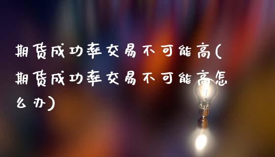 期货成功率交易不可能高(期货成功率交易不可能高怎么办)_https://www.xmqjcw.com_期货百科_第1张