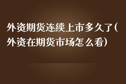 外资期货连续上市多久了(外资在期货市场怎么看)_https://www.xmqjcw.com_基金理财_第1张